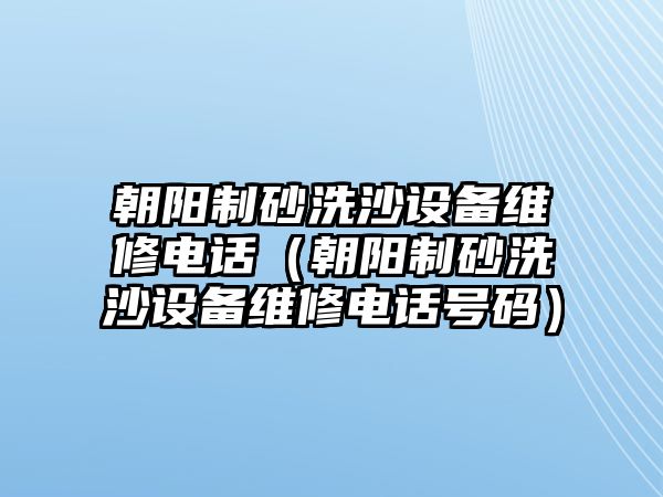 朝陽制砂洗沙設(shè)備維修電話（朝陽制砂洗沙設(shè)備維修電話號碼）