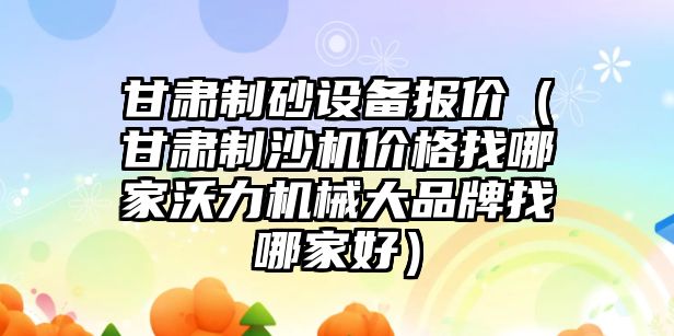 甘肅制砂設備報價（甘肅制沙機價格找哪家沃力機械大品牌找哪家好）