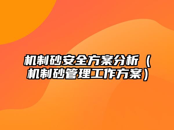 機(jī)制砂安全方案分析（機(jī)制砂管理工作方案）