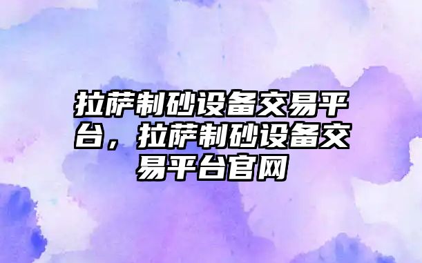 拉薩制砂設備交易平臺，拉薩制砂設備交易平臺官網