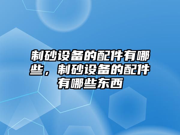 制砂設備的配件有哪些，制砂設備的配件有哪些東西