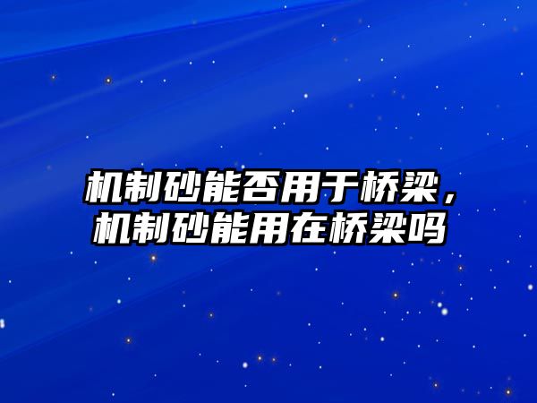 機制砂能否用于橋梁，機制砂能用在橋梁嗎