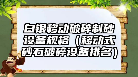 白銀移動破碎制砂設備規格（移動式砂石破碎設備排名）