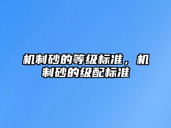 機(jī)制砂的等級(jí)標(biāo)準(zhǔn)，機(jī)制砂的級(jí)配標(biāo)準(zhǔn)