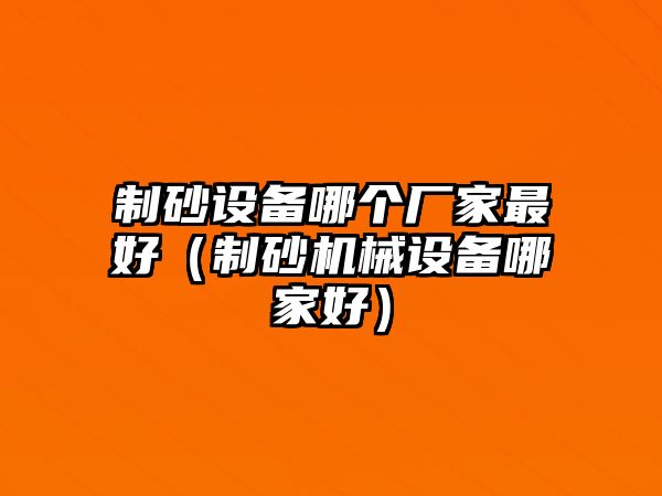 制砂設備哪個廠家最好（制砂機械設備哪家好）