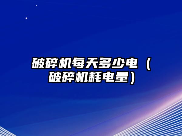 破碎機每天多少電（破碎機耗電量）