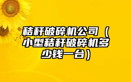 秸稈破碎機公司（小型秸稈破碎機多少錢一臺）