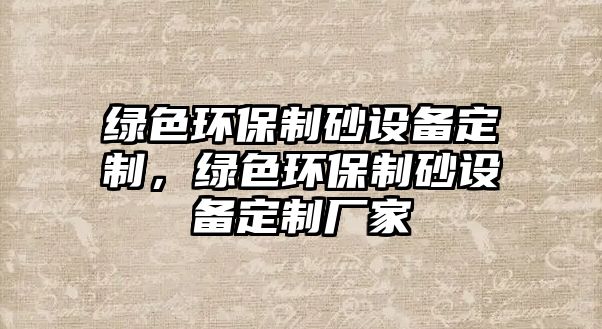 綠色環保制砂設備定制，綠色環保制砂設備定制廠家