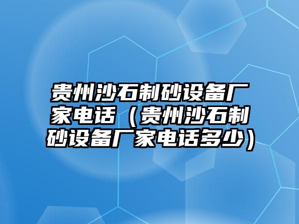 貴州沙石制砂設備廠家電話（貴州沙石制砂設備廠家電話多少）