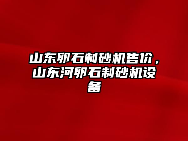 山東卵石制砂機售價，山東河卵石制砂機設備