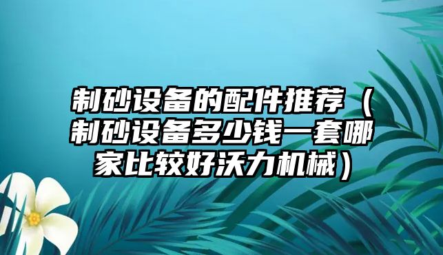 制砂設備的配件推薦（制砂設備多少錢一套哪家比較好沃力機械）