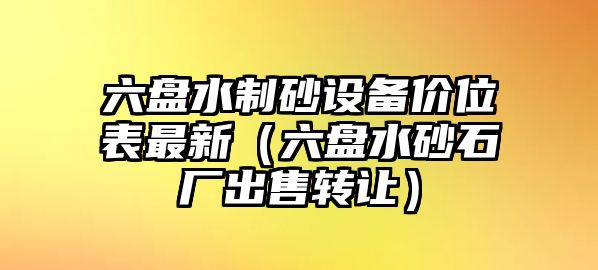 六盤水制砂設備價位表最新（六盤水砂石廠出售轉讓）