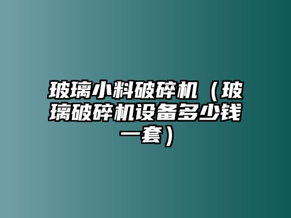 玻璃小料破碎機(jī)（玻璃破碎機(jī)設(shè)備多少錢(qián)一套）