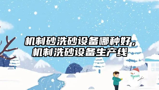 機(jī)制砂洗砂設(shè)備哪種好，機(jī)制洗砂設(shè)備生產(chǎn)線