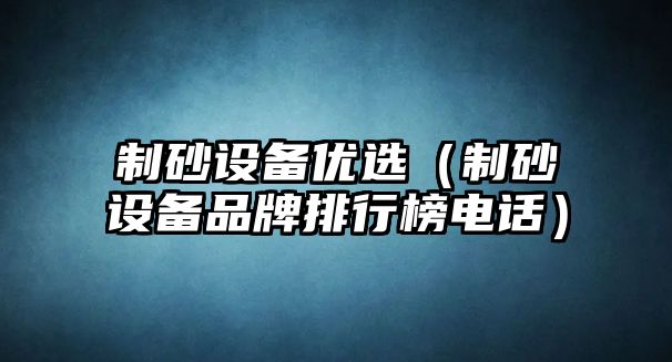 制砂設備優選（制砂設備品牌排行榜電話）