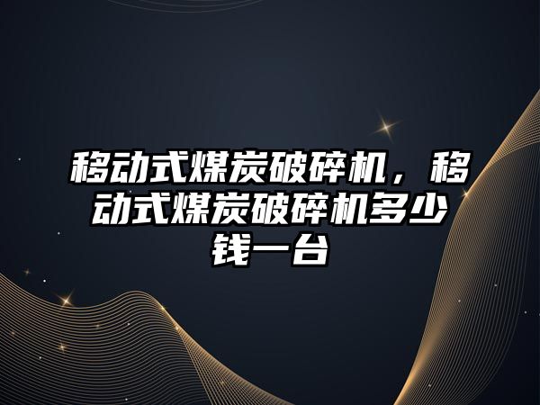 移動式煤炭破碎機，移動式煤炭破碎機多少錢一臺