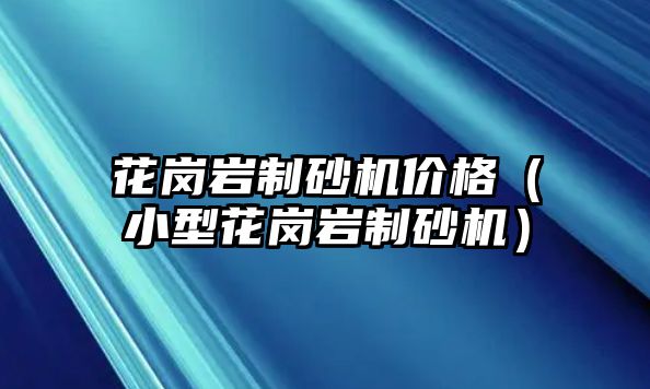 花崗巖制砂機價格（小型花崗巖制砂機）