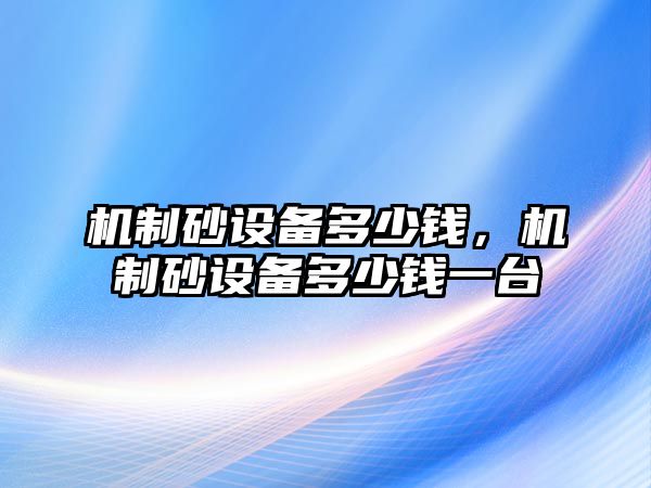 機制砂設備多少錢，機制砂設備多少錢一臺