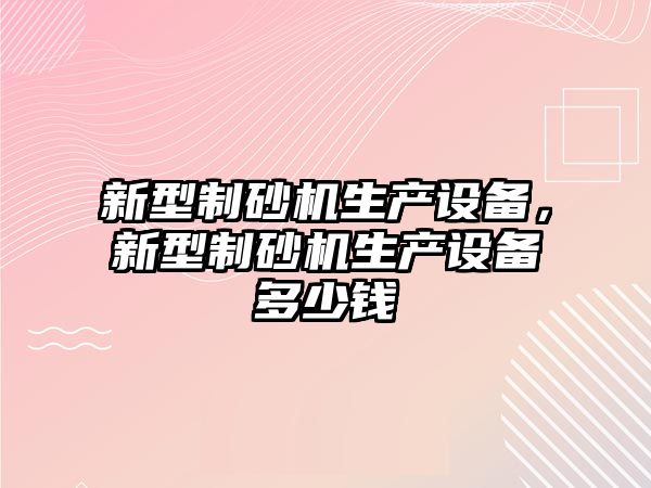 新型制砂機生產設備，新型制砂機生產設備多少錢