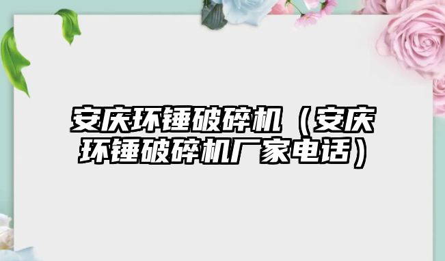 安慶環錘破碎機（安慶環錘破碎機廠家電話）