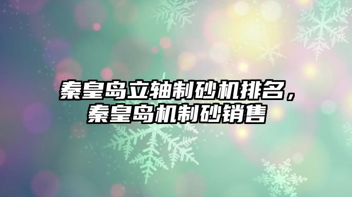 秦皇島立軸制砂機排名，秦皇島機制砂銷售