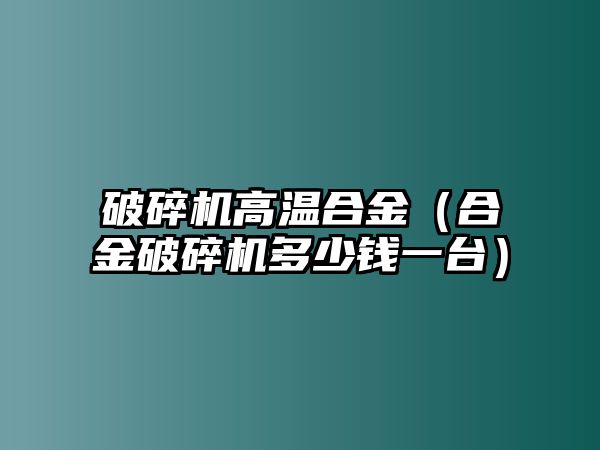 破碎機高溫合金（合金破碎機多少錢一臺）