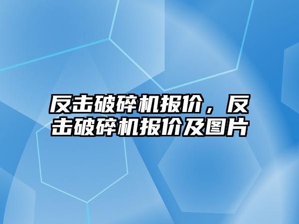 反擊破碎機報價，反擊破碎機報價及圖片