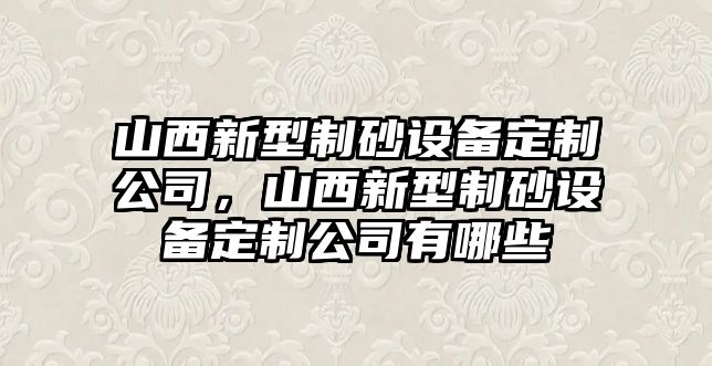 山西新型制砂設備定制公司，山西新型制砂設備定制公司有哪些