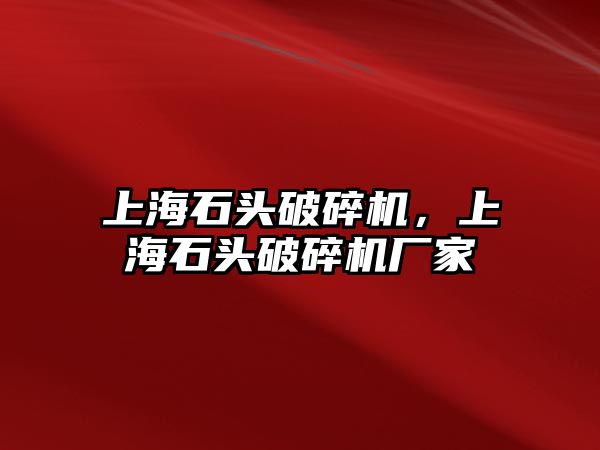 上海石頭破碎機，上海石頭破碎機廠家