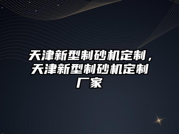 天津新型制砂機定制，天津新型制砂機定制廠家