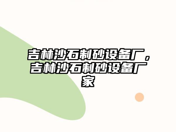 吉林沙石制砂設(shè)備廠，吉林沙石制砂設(shè)備廠家