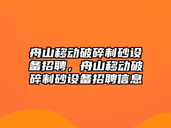 舟山移動破碎制砂設備招聘，舟山移動破碎制砂設備招聘信息