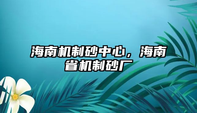 海南機制砂中心，海南省機制砂廠