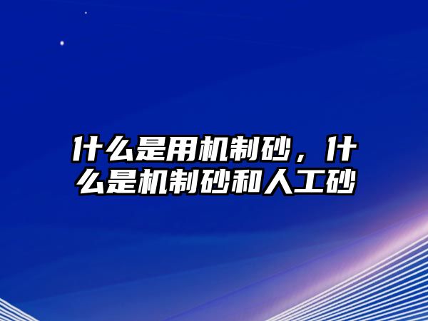 什么是用機制砂，什么是機制砂和人工砂