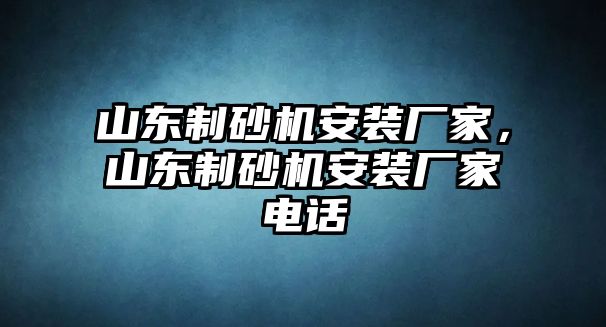 山東制砂機安裝廠家，山東制砂機安裝廠家電話