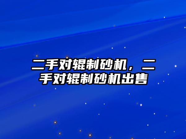 二手對輥制砂機，二手對輥制砂機出售