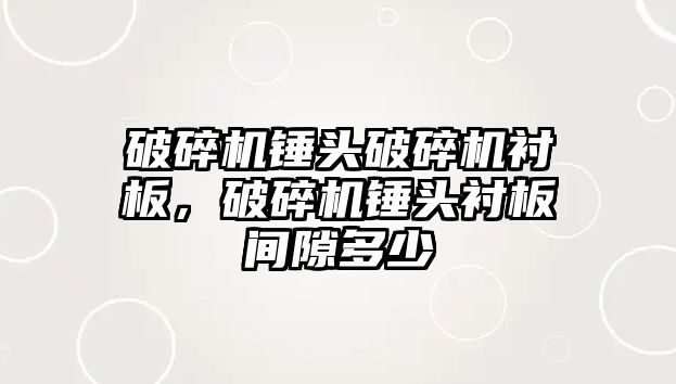 破碎機錘頭破碎機襯板，破碎機錘頭襯板間隙多少