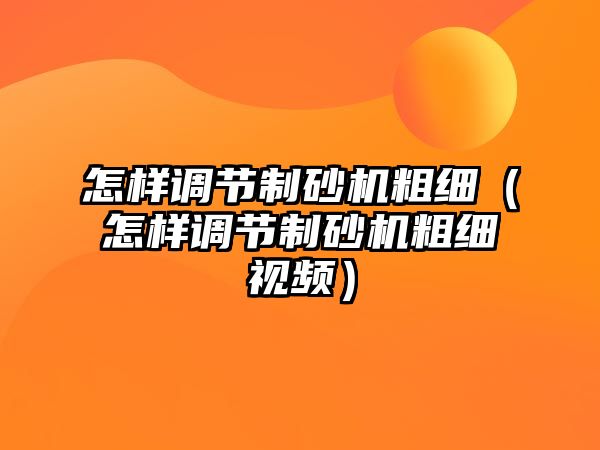 怎樣調節制砂機粗細（怎樣調節制砂機粗細視頻）