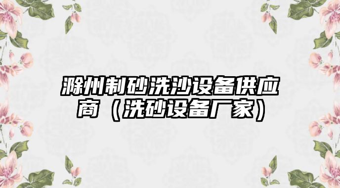 滁州制砂洗沙設備供應商（洗砂設備廠家）