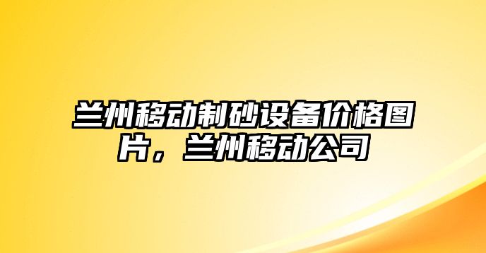 蘭州移動制砂設備價格圖片，蘭州移動公司