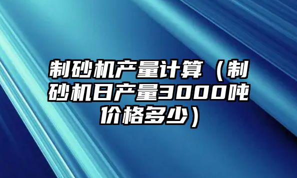 制砂機產量計算（制砂機日產量3000噸價格多少）