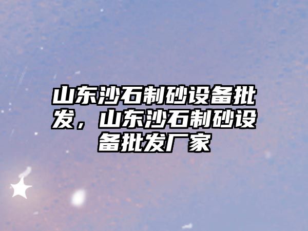 山東沙石制砂設備批發，山東沙石制砂設備批發廠家