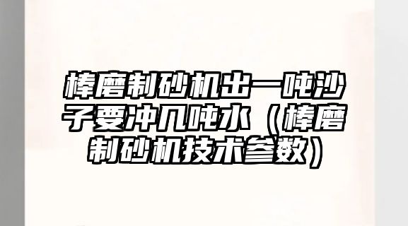 棒磨制砂機出一噸沙子要沖幾噸水（棒磨制砂機技術參數）