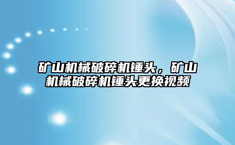 礦山機械破碎機錘頭，礦山機械破碎機錘頭更換視頻