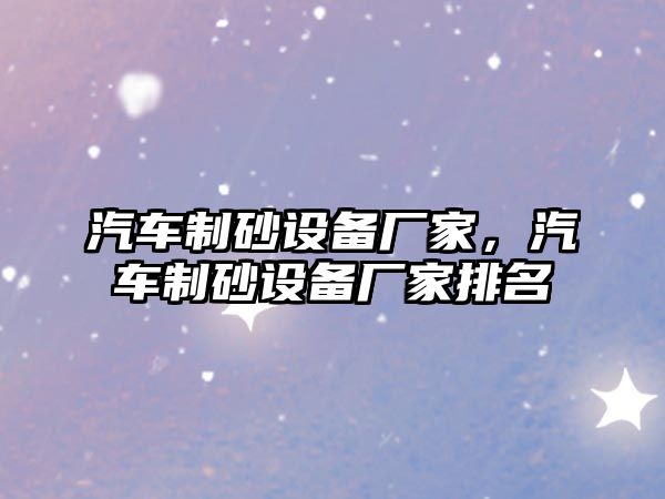 汽車制砂設備廠家，汽車制砂設備廠家排名