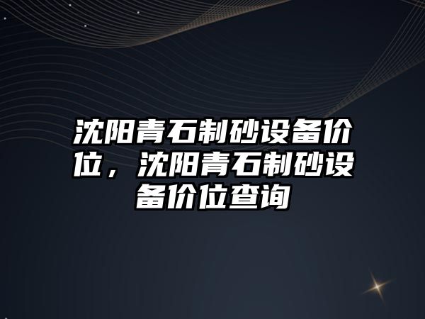 沈陽青石制砂設備價位，沈陽青石制砂設備價位查詢