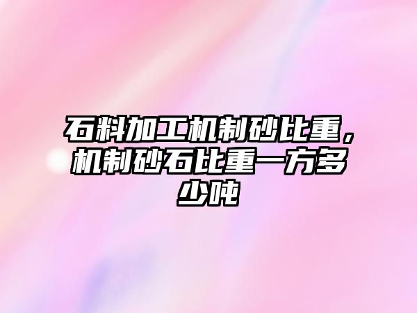 石料加工機制砂比重，機制砂石比重一方多少噸