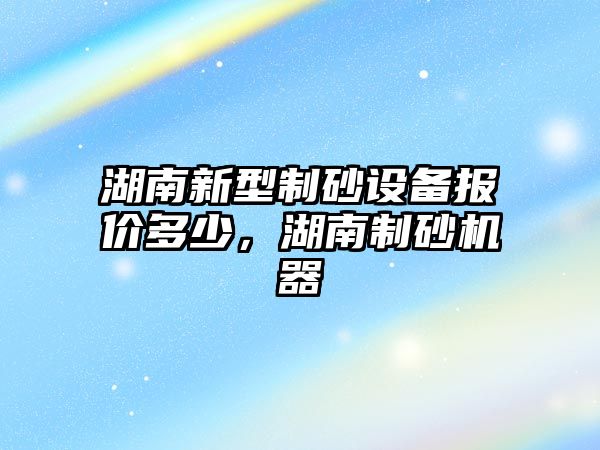 湖南新型制砂設備報價多少，湖南制砂機器