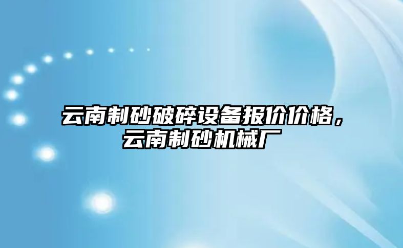 云南制砂破碎設備報價價格，云南制砂機械廠