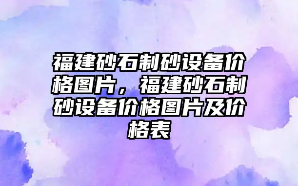 福建砂石制砂設備價格圖片，福建砂石制砂設備價格圖片及價格表